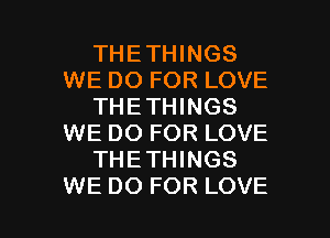 THETHINGS
WE DO FOR LOVE
THETHINGS
WE DO FOR LOVE
THETHINGS

WE DO FOR LOVE l