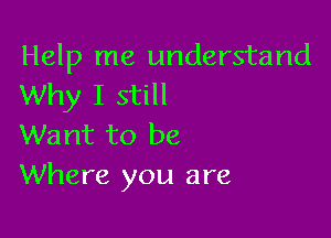 Help me understand
Why I still

Want to be
Where you are