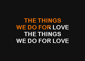 THETHINGS
WE DO FOR LOVE

THETHINGS
WE DO FOR LOVE