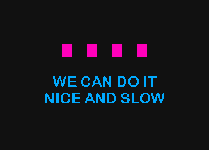 WE CAN DO IT
NICE AND SLOW