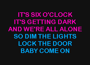 SO DIM THE LIGHTS
LOCK THE DOOR
BABY COME ON