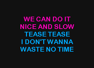 TEASETEASE
I DON'T WANNA
WASTE NO TIME