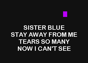 SISTER BLUE

STAY AWAY FROM ME
TEARS SO MANY
NOW I CAN'T SEE