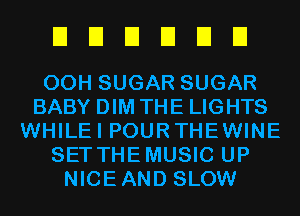 UUEIEIEIEI

00H SUGAR SUGAR
BABY DIM THE LIGHTS
WHILEI POURTHEWINE
SET THEMUSIC UP
NICEAND SLOW