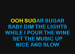 00H SUGAR SUGAR
BABY DIM THE LIGHTS
WHILEI POURTHEWINE
SET THEMUSIC UP
NICEAND SLOW