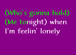 (Who's gonna hold)
(Me tonight) when

I'm feelin' lonely