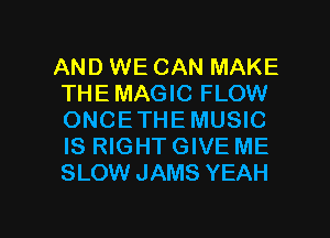 AND WE CAN MAKE
THE MAGIC FLOW
ONCETHEMUSIC
IS RIGHTGIVE ME
SLOW JAMS YEAH

g