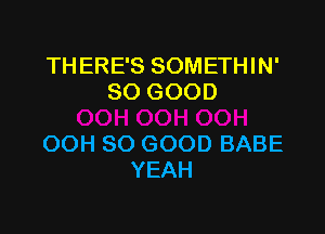 THERE'S SOMETHIN'
SOGOOD

OOH SO GOOD BABE
YEAH