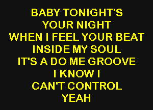 BABY TON IG HT'S
YOUR NIGHT
WHEN I FEEL YOUR BEAT
INSIDEMY SOUL
IT'S A D0 ME GROOVE
I KNOW I
CAN'T CONTROL
YEAH