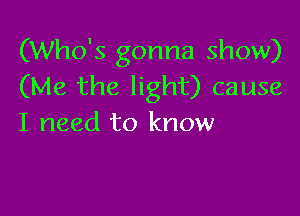 (Who's gonna show)
(Me the light) cause

I need to know