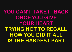 TRYING NOT TO RECALL
HOW YOU DID IT ALL
IS THE HARDEST PART