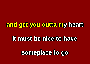 and get you outta my heart

it must be nice to have

someplace to go