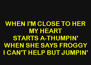 WHEN I'M CLOSETO HER
MY HEART
STARTS A-THUMPIN'
WHEN SHE SAYS FROGGY
I CAN'T HELP BUTJUMPIN'