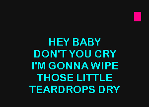 HEY BABY

DON'T YOU CRY
I'M GONNAWIPE
THOSE LITTLE
TEARDROPS DRY