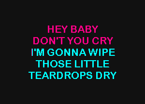 I'M GONNAWIPE
THOSE LI'ITLE
TEARDROPS DRY