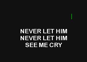 NEVER LET HIM
NEVER LET HIM
SEE MECRY