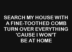 SEARCH MY HOUSEWITH
A FINE-TOOTHED COMB
TURN OVER EVERYTHING
'CAUSE I WON'T
BE AT HOME