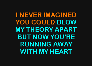 INEVER IMAGINED
YOU COULD BLOW
MY THEORY APART
BUT NOW YOU'RE
RUNNING AWAY

WITH MY HEART l