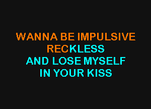 WANNA BE IMPULSIVE
RECKLESS

AND LOSE MYSELF
IN YOUR KISS