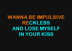 WANNA BE IMPULSIVE
RECKLESS

AND LOSE MYSELF
IN YOUR KISS