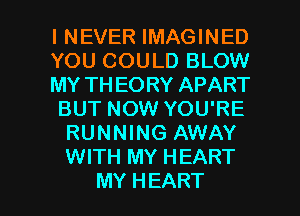 INEVER IMAGINED
YOU COULD BLOW
MYTHEORYAPART
BUT NOW YOU'RE
RUNNING AWAY
WITH MY HEART

MY H EART l