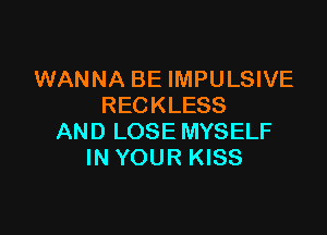 WANNA BE IMPULSIVE
RECKLESS

AND LOSE MYSELF
IN YOUR KISS