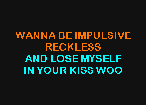 WANNA BE IMPULSIVE
RECKLESS

AND LOSE MYSELF
IN YOUR KISS WOO