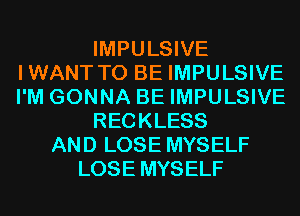 IMPULSIVE
IWANT TO BE IMPULSIVE
I'M GONNA BE IMPULSIVE

RECKLESS

AND LOSE MYSELF
LOSE MYSELF