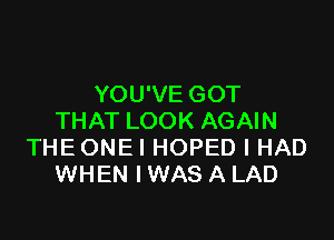 YOU'VE GOT

THAT LOOK AGAIN
THE ONE l HOPED I HAD
WHEN IWAS A LAD