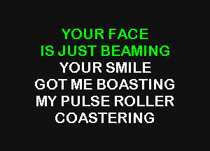 YOUR FACE
IS JUST BEAMING
YOUR SMILE
GOT ME BOASTING
MY PULSE ROLLER

COASTERING l