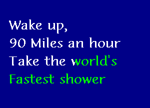 Wake up,
90 Miles an hour

Take the world's
Fastest shower