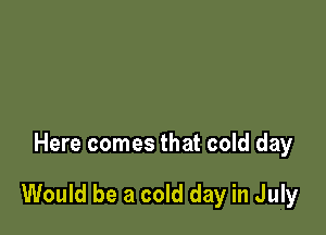 Here comes that cold day

Would be a cold day in July