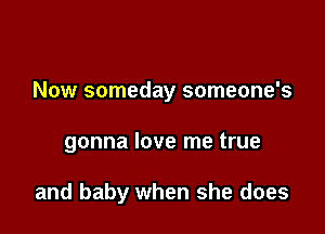 Now someday someone's

gonna love me true

and baby when she does