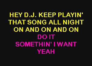 HEY D.J. KEEP PLAYIN'
THAT SONG ALL NIGHT
ON AND ON AND ON