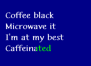 Coffee black
Microwave it

I'm at my best
Caffeinated