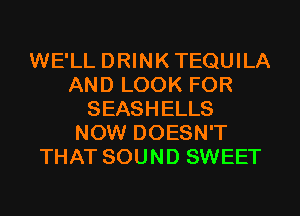 WE'LL DRINKTEQUILA
AND LOOK FOR
SEASHELLS
NOW DOESN'T
THAT SOUND SWEET