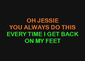 0H JESSIE
YOU ALWAYS DO THIS
EVERY TIME I GET BACK
ON MY FEET