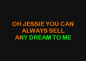 OH JESSIE YOU CAN

ALWAYS SELL
ANY DREAM TO ME
