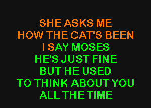 SHEASKS ME
HOW THE CAT'S BEEN
I SAY MOSES
HE'SJUST FINE
BUT HE USED
TO THINK ABOUT YOU
ALL THETIME