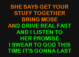 SHESAYS GET YOUR
STUFF TOGETHER
BRING MOSE
AND DRIVE REAL FAST
AND I LISTEN TO
HER PROMISE

I SWEAR T0 GOD THIS
TIME IT'S GONNA LAST