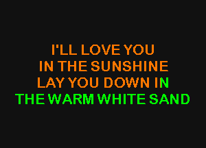 I'LL LOVE YOU
IN THESUNSHINE

LAY YOU DOWN IN
THEWARM WHITE SAND