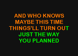 AND WHO KNOWS
MAYBETHIS TIME

THINGS'LL TURN OUT
JUST THE WAY
YOU PLANNED