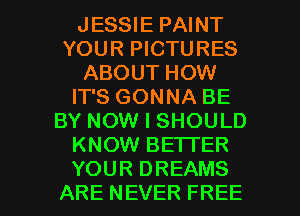 JESSIE PAINT
YOUR PICTURES
ABOUT HOW
ITSGONNABE
BY NOW I SHOULD
KNOWHMHTER

YOUR DREAMS
ARE NEVER FREE I
