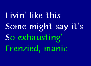 Livin' like this
Some might say it's

50 exhausting'
Frenzied, manic