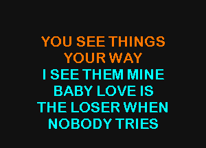 YOU SEE THINGS
YOURWAY
ISEE THEM MINE
BABY LOVE IS
THE LOSER WHEN

NOBODY TRIES l