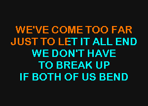 WE'VE COMETOO FAR
JUST TO LET IT ALL END
WE DON'T HAVE
TO BREAK UP
IF BOTH OF US BEND