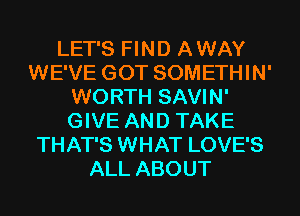 LET'S FIND A WAY
WE'VE GOT SOMETHIN'
WORTH SAVIN'
GIVE AND TAKE
THAT'S WHAT LOVE'S
ALL ABOUT
