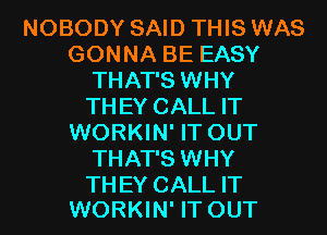 NOBODY SAID THIS WAS
GONNA BE EASY
THAT'S WHY
THEY CALL IT
WORKIN' IT OUT
THAT'S WHY

THEY CALL IT
WORKIN' IT OUT