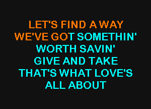LET'S FIND A WAY
WE'VE GOT SOMETHIN'
WORTH SAVIN'
GIVE AND TAKE
THAT'S WHAT LOVE'S
ALL ABOUT