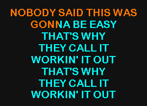 NOBODY SAID THIS WAS
GONNA BE EASY
THAT'S WHY
THEY CALL IT
WORKIN' IT OUT
THAT'S WHY

THEY CALL IT
WORKIN' IT OUT